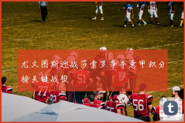 尤文图斯迎战莎索罗争夺意甲积分榜关键战役