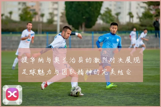 提华纳与奥兰治县的激烈对决展现足球魅力与团队精神的完美结合
