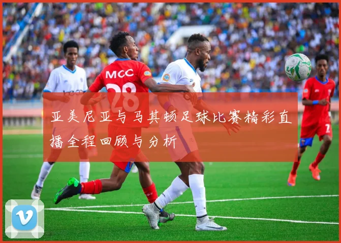亚美尼亚与马其顿足球比赛精彩直播全程回顾与分析
